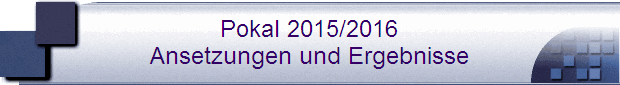 Pokal 2015/2016
Ansetzungen und Ergebnisse