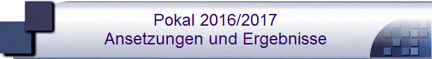 Pokal 2016/2017
Ansetzungen und Ergebnisse